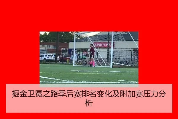 掘金卫冕之路季后赛排名变化及附加赛压力分析